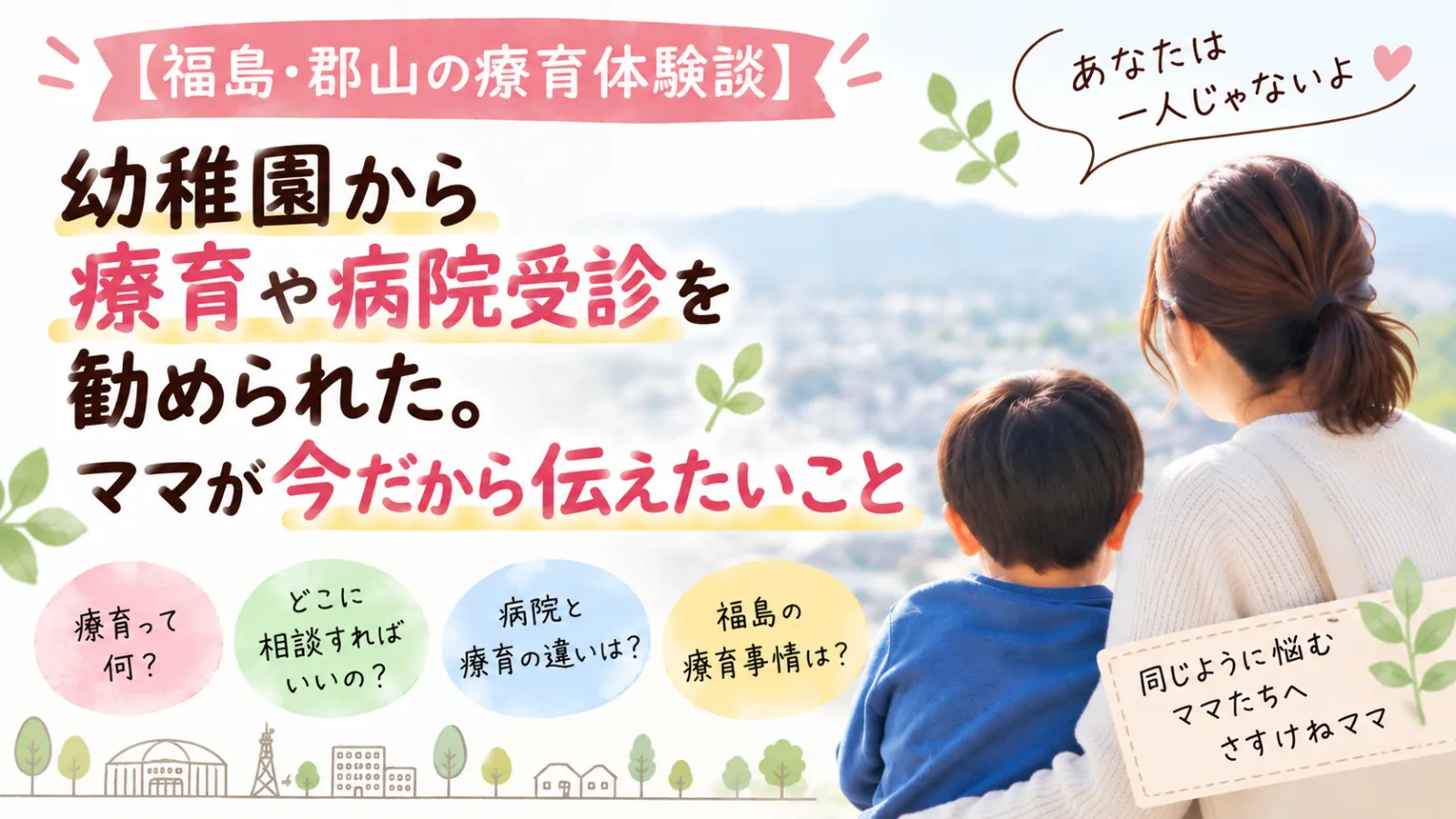 【福島・郡山の療育体験談】幼稚園から「療育や病院受診を勧められた」ママが今だから伝えたいこと